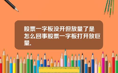 股票一字板没开但放量了是怎么回事股票一字板打开放巨量.