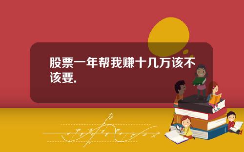 股票一年帮我赚十几万该不该要.