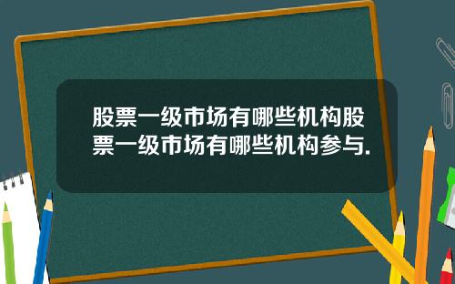 股票一级市场有哪些机构股票一级市场有哪些机构参与.