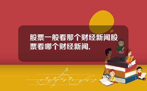 股票一般看那个财经新闻股票看哪个财经新闻.
