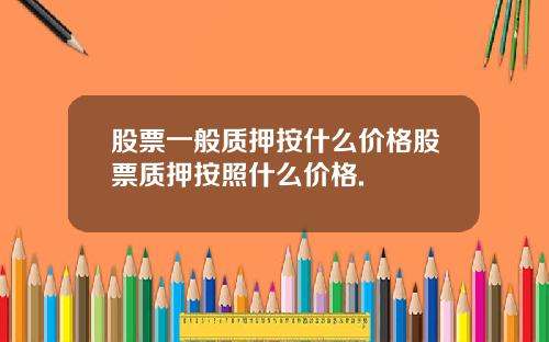 股票一般质押按什么价格股票质押按照什么价格.