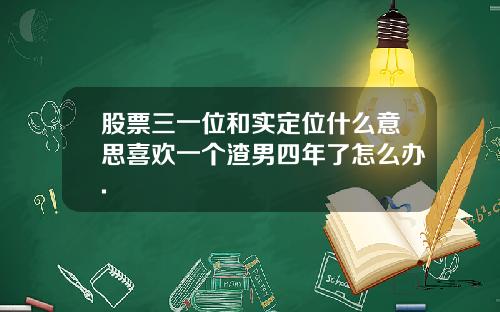 股票三一位和实定位什么意思喜欢一个渣男四年了怎么办.
