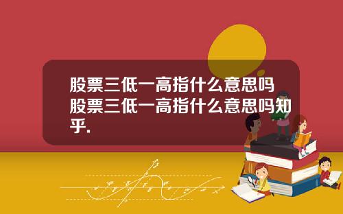 股票三低一高指什么意思吗股票三低一高指什么意思吗知乎.