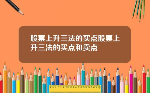 股票上升三法的买点股票上升三法的买点和卖点