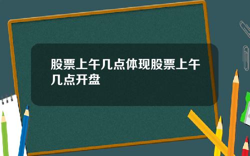 股票上午几点体现股票上午几点开盘