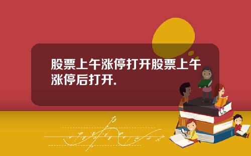 股票上午涨停打开股票上午涨停后打开.