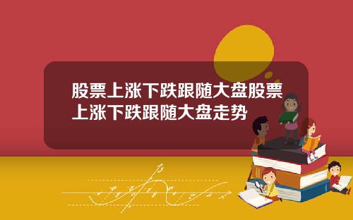 股票上涨下跌跟随大盘股票上涨下跌跟随大盘走势