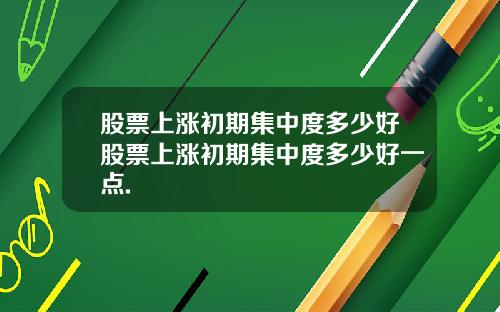 股票上涨初期集中度多少好股票上涨初期集中度多少好一点.