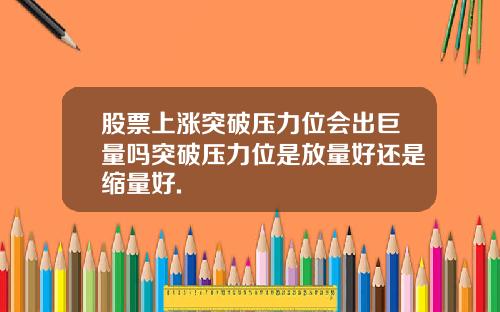 股票上涨突破压力位会出巨量吗突破压力位是放量好还是缩量好.
