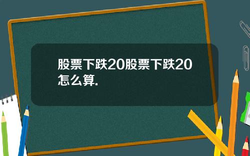 股票下跌20股票下跌20怎么算.