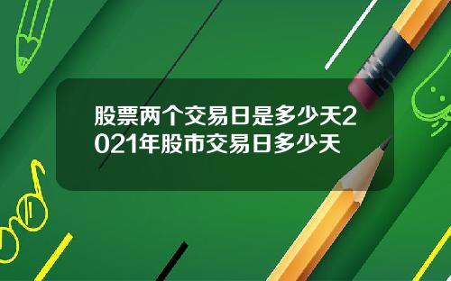 股票两个交易日是多少天2021年股市交易日多少天