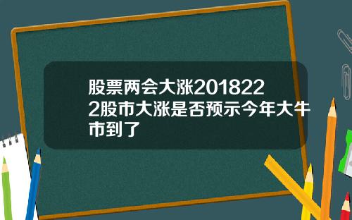 股票两会大涨2018222股市大涨是否预示今年大牛市到了