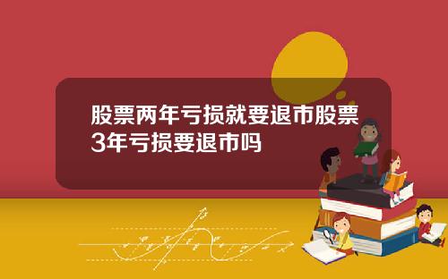 股票两年亏损就要退市股票3年亏损要退市吗