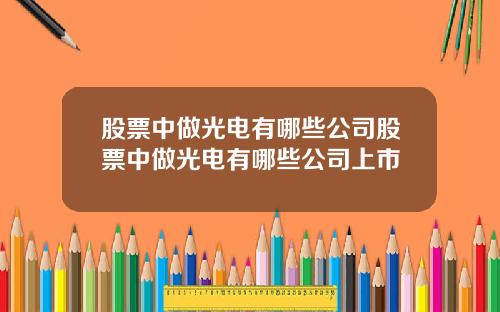股票中做光电有哪些公司股票中做光电有哪些公司上市