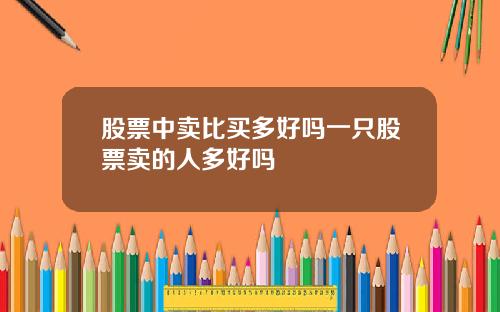 股票中卖比买多好吗一只股票卖的人多好吗