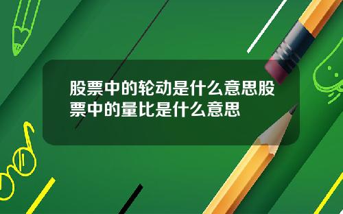 股票中的轮动是什么意思股票中的量比是什么意思