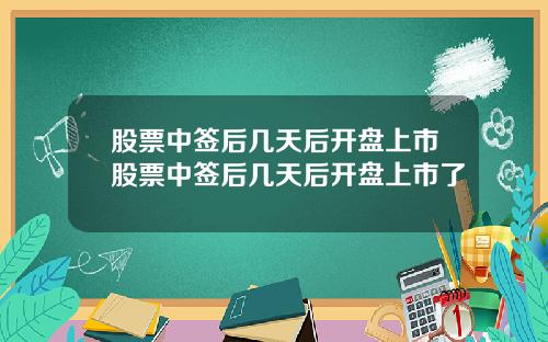 股票中签后几天后开盘上市股票中签后几天后开盘上市了