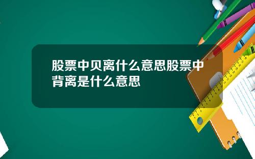 股票中贝离什么意思股票中背离是什么意思