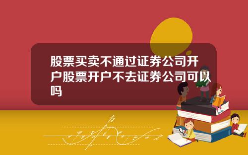 股票买卖不通过证券公司开户股票开户不去证券公司可以吗