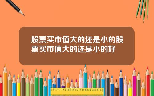 股票买市值大的还是小的股票买市值大的还是小的好
