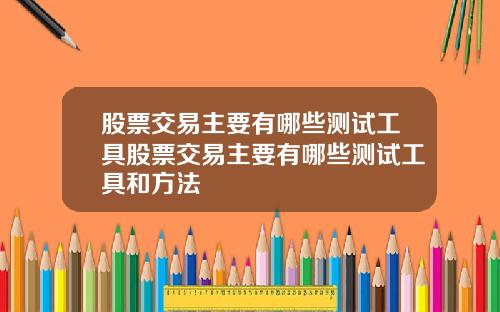 股票交易主要有哪些测试工具股票交易主要有哪些测试工具和方法