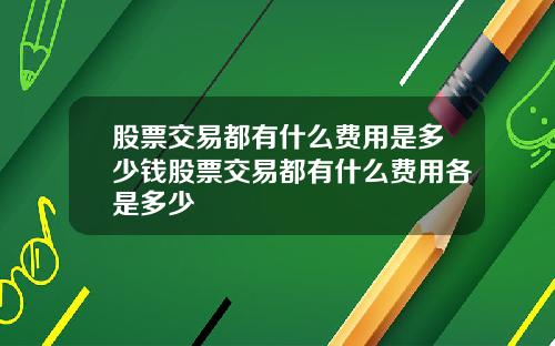 股票交易都有什么费用是多少钱股票交易都有什么费用各是多少