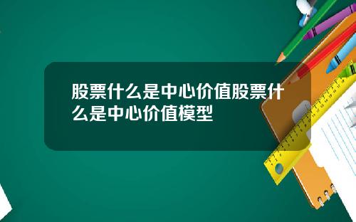 股票什么是中心价值股票什么是中心价值模型