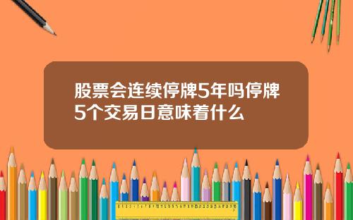 股票会连续停牌5年吗停牌5个交易日意味着什么