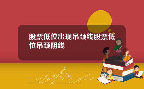 股票低位出现吊颈线股票低位吊颈阴线