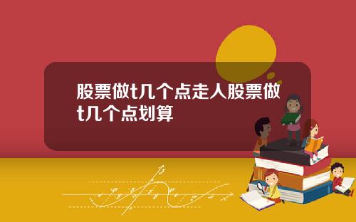 股票做t几个点走人股票做t几个点划算