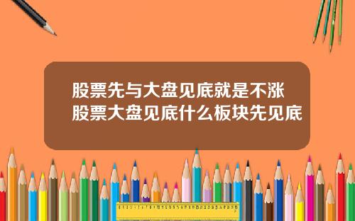 股票先与大盘见底就是不涨股票大盘见底什么板块先见底