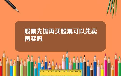 股票先抛再买股票可以先卖再买吗