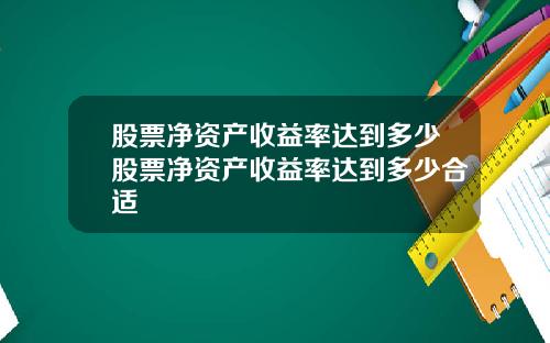 股票净资产收益率达到多少股票净资产收益率达到多少合适