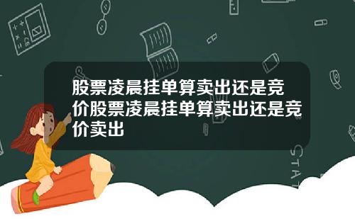 股票凌晨挂单算卖出还是竞价股票凌晨挂单算卖出还是竞价卖出