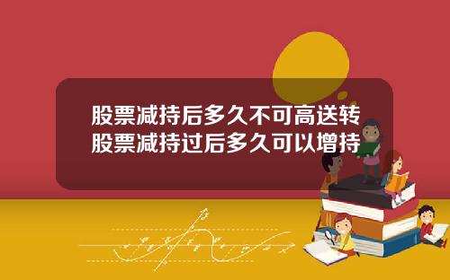 股票减持后多久不可高送转股票减持过后多久可以增持