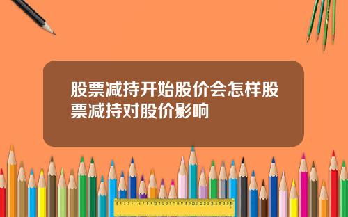 股票减持开始股价会怎样股票减持对股价影响