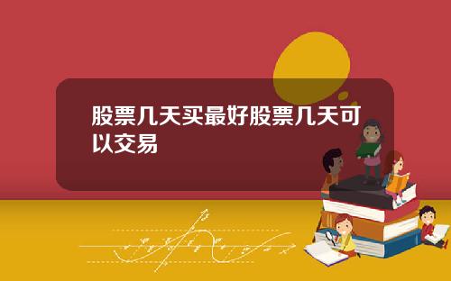 股票几天买最好股票几天可以交易