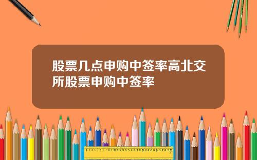 股票几点申购中签率高北交所股票申购中签率