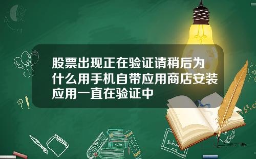 股票出现正在验证请稍后为什么用手机自带应用商店安装应用一直在验证中