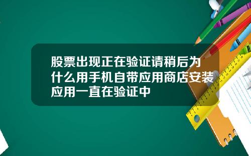 股票出现正在验证请稍后为什么用手机自带应用商店安装应用一直在验证中