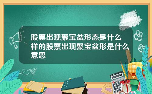 股票出现聚宝盆形态是什么样的股票出现聚宝盆形是什么意思