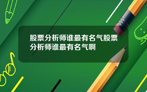 股票分析师谁最有名气股票分析师谁最有名气啊
