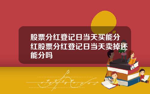 股票分红登记日当天买能分红股票分红登记日当天卖掉还能分吗