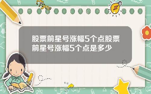 股票前星号涨幅5个点股票前星号涨幅5个点是多少