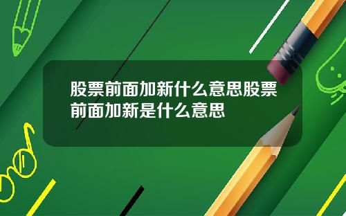 股票前面加新什么意思股票前面加新是什么意思