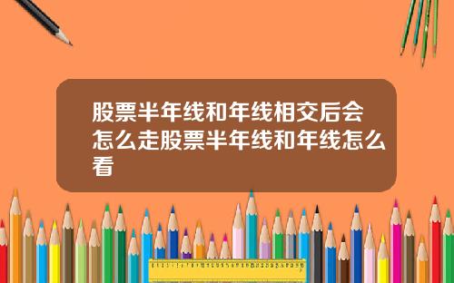 股票半年线和年线相交后会怎么走股票半年线和年线怎么看