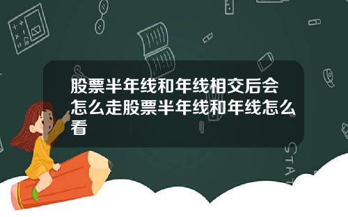 股票半年线和年线相交后会怎么走股票半年线和年线怎么看