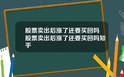 股票卖出后涨了还要买回吗股票卖出后涨了还要买回吗知乎