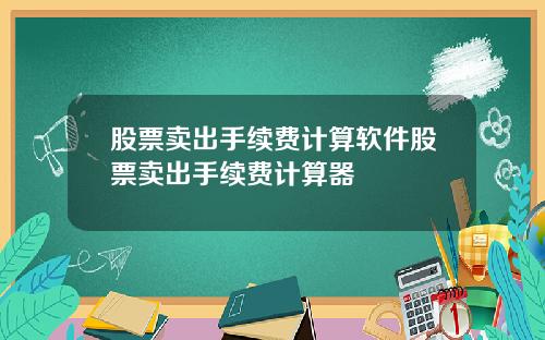 股票卖出手续费计算软件股票卖出手续费计算器