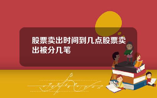 股票卖出时间到几点股票卖出被分几笔